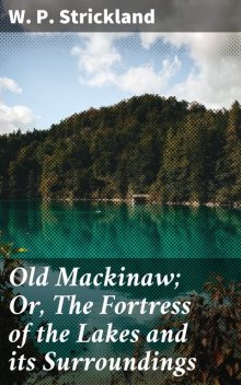 Old Mackinaw; Or, The Fortress of the Lakes and its Surroundings, W.P.Strickland