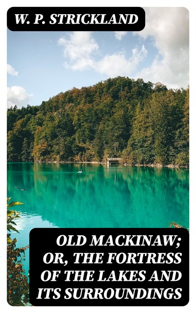 Old Mackinaw; Or, The Fortress of the Lakes and its Surroundings, W.P.Strickland