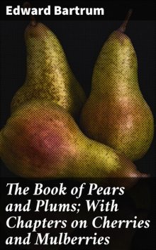 The Book of Pears and Plums; With Chapters on Cherries and Mulberries, Edward Bartrum