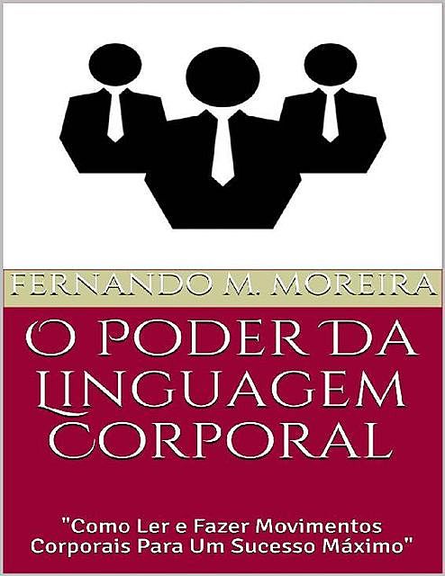 O Poder Da Linguagem Corporal: «Como Ler e Fazer Movimentos Corporais Para Um Sucesso Máximo», Fernando M. Moreira