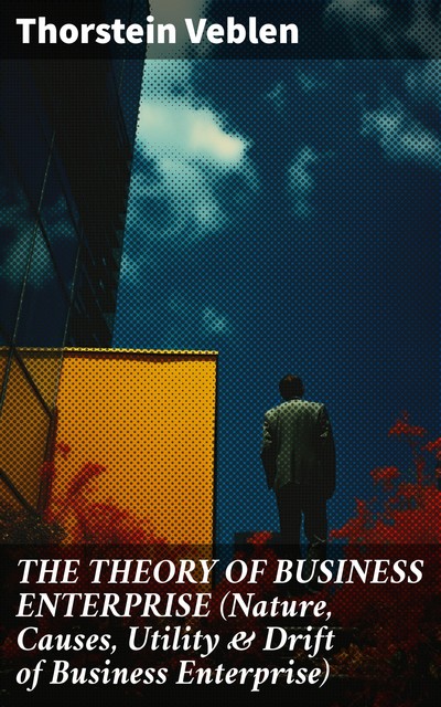 THE THEORY OF BUSINESS ENTERPRISE (Nature, Causes, Utility & Drift of Business Enterprise), Thorstein Veblen