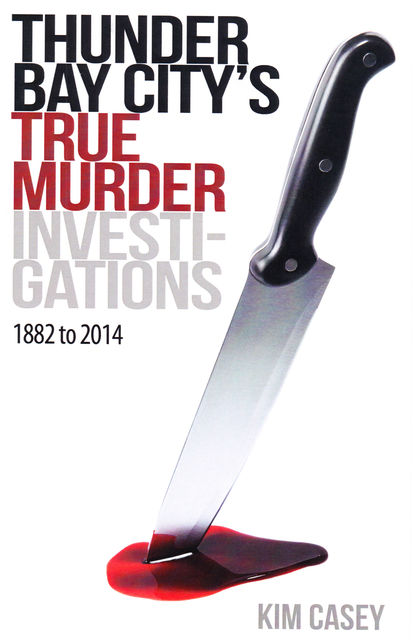 Thunder Bay City's True Murder Investigations 1882 to 2014, Kim Casey