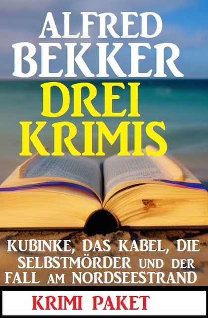 Drei Krimis: Kubinke, das Kabel, die Selbstmörder und der Fall am Nordseestrand: Krimi Paket, Alfred Bekker