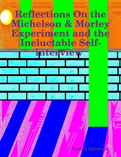Reflections On the Michelson & Morley Experiment and the Ineluctable Self-interview, James Spinosa