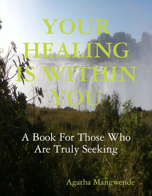 Your Healing Is Within You: A Book for Those Who Are Truly Seeking, Agatha Mangwende
