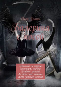 Балерина с косой. Никогда не поздно исполнить мечту. Главное, успеть до того, как крышка гроба закроет солнце, Окси Грана