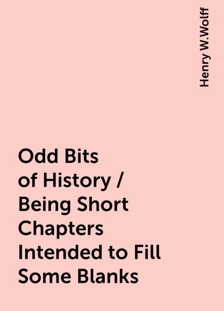 Odd Bits of History / Being Short Chapters Intended to Fill Some Blanks, Henry W.Wolff