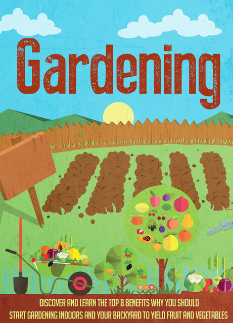 Gardening Discover and Learn the Top 8 Benefits Why You Should Start Gardening Indoors and Your Backyard to Yield Fruit and Vegetables, Old Natural Ways