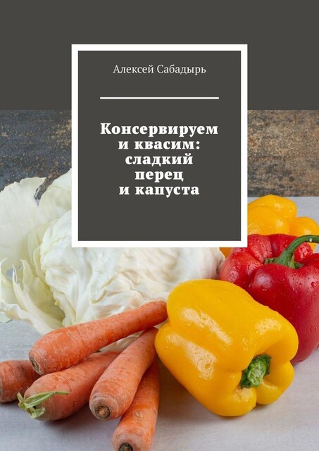 Консервируем и квасим: сладкий перец и капуста, Алексей Сабадырь