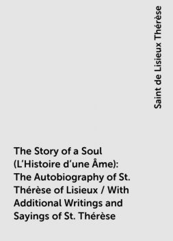 The Story of a Soul (L'Histoire d'une Âme): The Autobiography of St. Thérèse of Lisieux / With Additional Writings and Sayings of St. Thérèse, Saint de Lisieux Thérèse