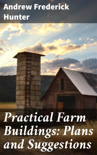 Practical Farm Buildings: Plans and Suggestions, Andrew Hunter