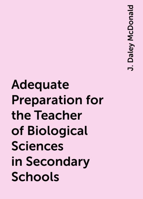 Adequate Preparation for the Teacher of Biological Sciences in Secondary Schools, J. Daley McDonald