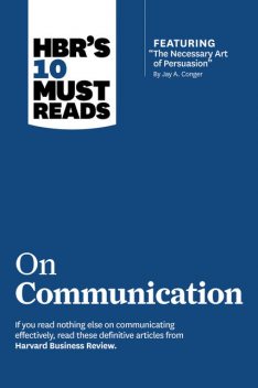 HBR's 10 Must Reads on Communication (with featured article “The Necessary Art of Persuasion,” by Jay A. Conger), Harvard Business Review