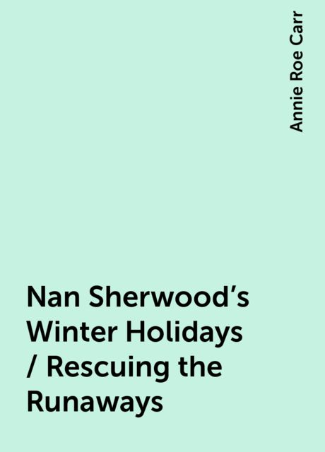 Nan Sherwood's Winter Holidays / Rescuing the Runaways, Annie Roe Carr