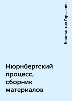Нюрнбергский процесс, сборник материалов, Константин Горшенин