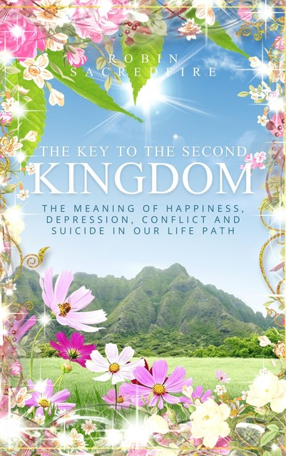 The Key to the Second Kingdom: The Meaning of Happiness, Depression, Conflict and Suicide in our Life Path, Robin Sacredfire