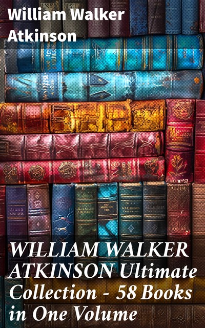 The Essential Works of William Walker Atkinson: 50+ Books in One Edition, William Walker Atkinson