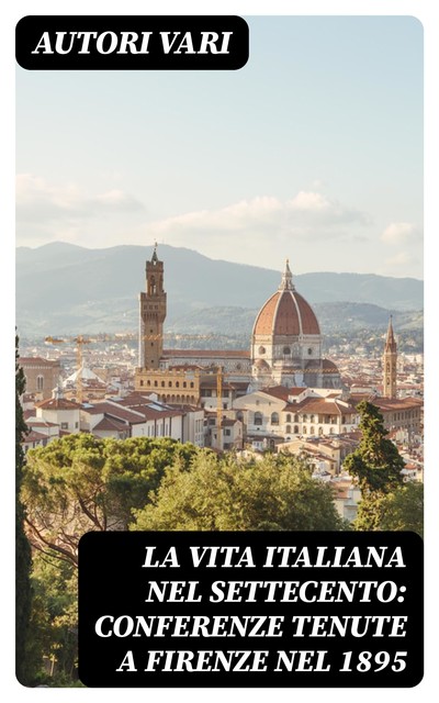 La Vita Italiana nel Settecento: Conferenze tenute a Firenze nel 1895, Autori vari