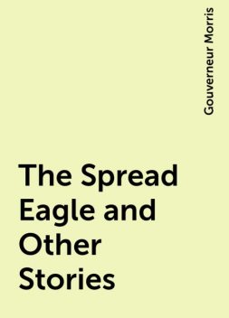The Spread Eagle and Other Stories, Gouverneur Morris