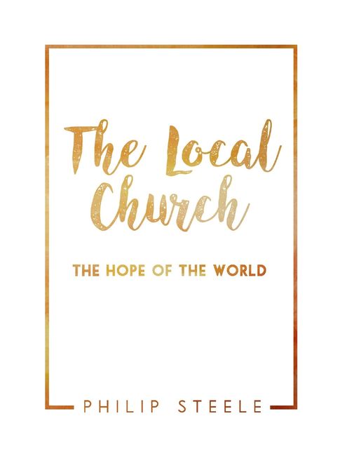 The Local Church: The Hope of the World, Philip Steele