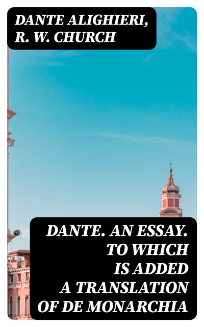 Dante. An essay. To which is added a translation of De Monarchia, Dante Alighieri, R.W.Church