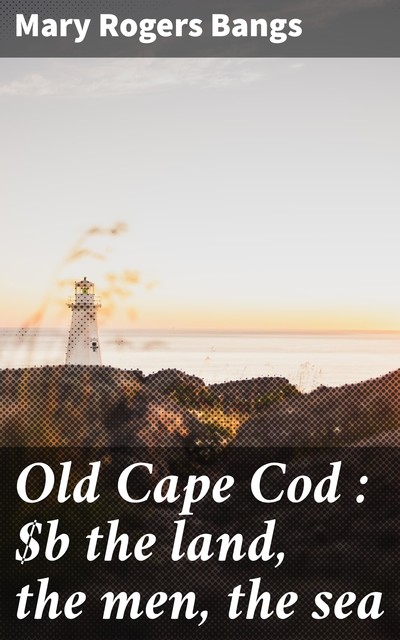 Old Cape Cod : the land, the men, the sea, Mary Rogers Bangs