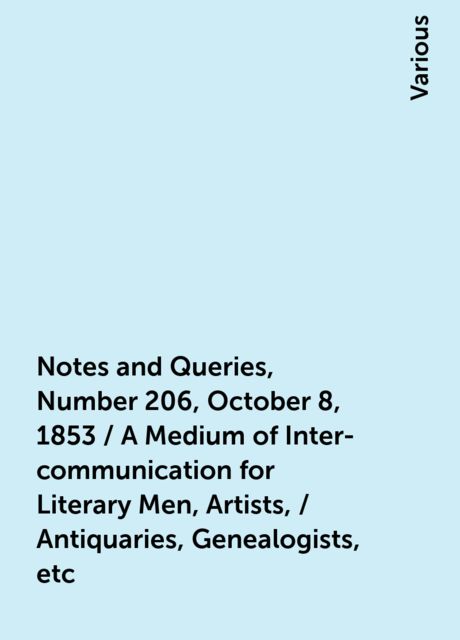 Notes and Queries, Number 206, October 8, 1853 / A Medium of Inter-communication for Literary Men, Artists, / Antiquaries, Genealogists, etc, Various