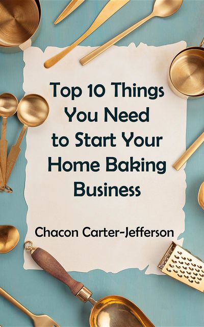 Top 10 Things You Need to Start Your Home Baking Business, Chacon Carter-Jefferson