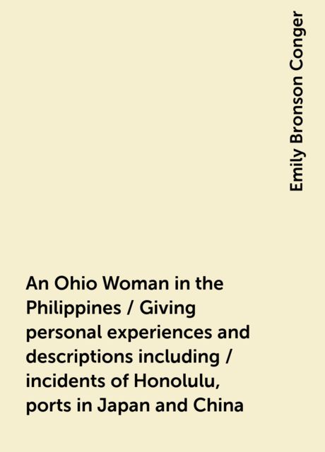 An Ohio Woman in the Philippines / Giving personal experiences and descriptions including / incidents of Honolulu, ports in Japan and China, Emily Bronson Conger