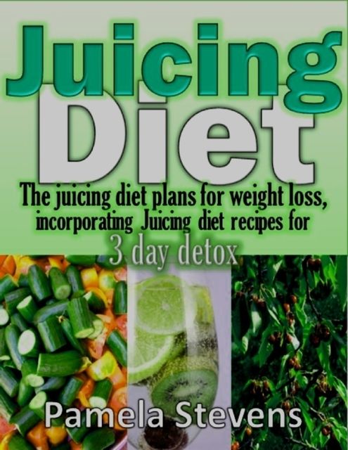 Juicing Diet: The Juicing Diet Plans for Weight Loss, Incorporating Juicing Diet Recipes for 3 Days Detox, Pamela Stevens