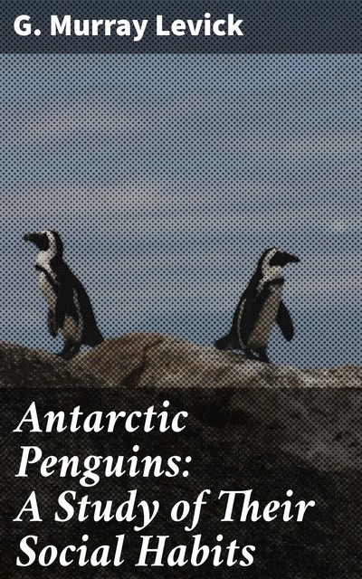 Antarctic Penguins: A Study of Their Social Habits, G. Murray Levick