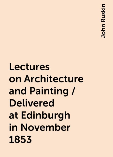 Lectures on Architecture and Painting / Delivered at Edinburgh in November 1853, John Ruskin