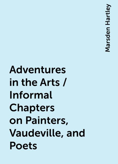 Adventures in the Arts / Informal Chapters on Painters, Vaudeville, and Poets, Marsden Hartley