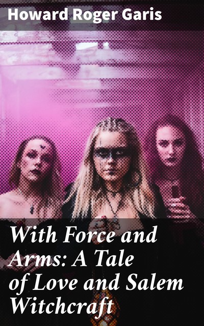 With Force and Arms: A Tale of Love and Salem Witchcraft, Howard Roger Garis