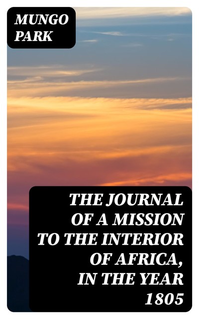 The Journal of a Mission to the Interior of Africa, in the Year 1805, Mungo Park