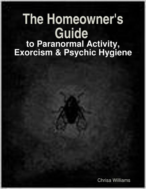 The Homeowner's Guide to Paranormal Activity, Exorcism & Psychic Hygiene, Chrisa Williams