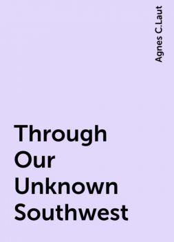 Through Our Unknown Southwest, Agnes C.Laut