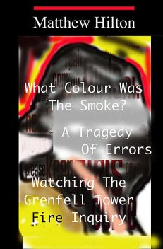 What Colour Was the Smoke? – A Tragedy of Errors – Grenfell Tower, Matthew Hilton