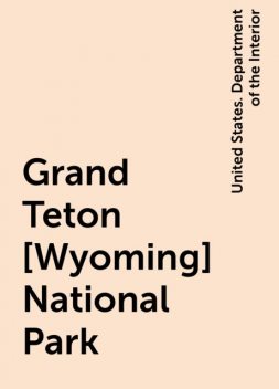 Grand Teton [Wyoming] National Park, United States. Department of the Interior