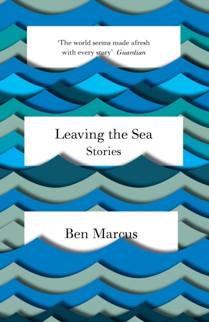 Leaving the Sea: Stories, Ben Marcus