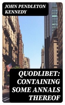 Quodlibet: containing some annals thereof, John Pendleton Kennedy