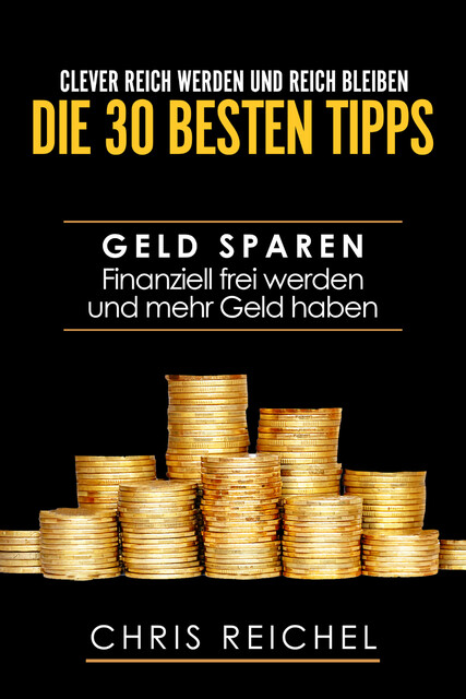 Clever Reich werden und reich bleiben Die 30 besten Tipps, Chris Reichel