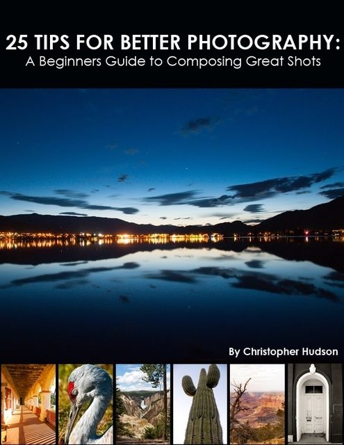 25 Tips for Better Photography: A Beginners Guide to Composing Great Shots, Christopher Hudson