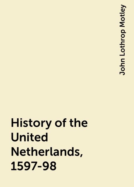 History of the United Netherlands, 1597-98, John Lothrop Motley