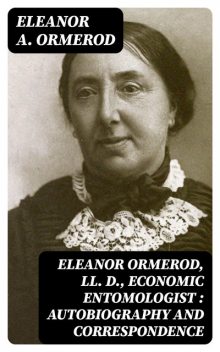 Eleanor Ormerod, LL. D., Economic Entomologist : Autobiography and Correspondence, Eleanor A. Ormerod