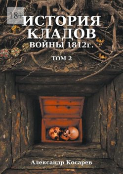 История кладов войны 1812 г.. Том 2. Издание 2-е переработанное и дополненное, Александр Косарев