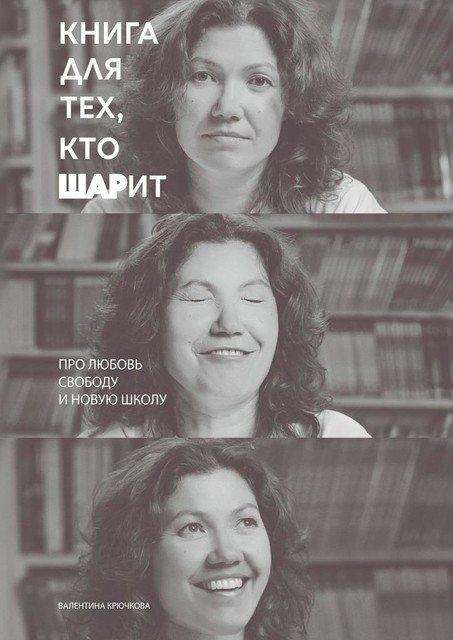 Книга для тех, кто ШАРит. Про Любовь. Свободу. И новую школу, Валентина Крючкова