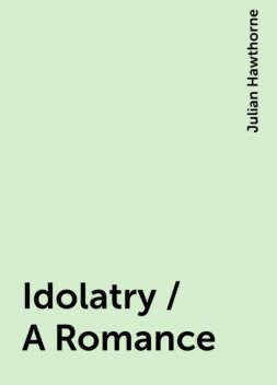 Idolatry / A Romance, Julian Hawthorne