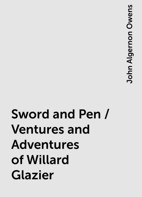 Sword and Pen / Ventures and Adventures of Willard Glazier, John Algernon Owens