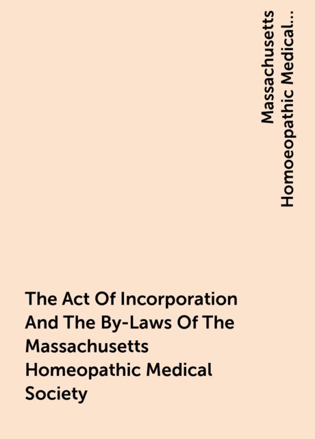 The Act Of Incorporation And The By-Laws Of The Massachusetts Homeopathic Medical Society, Massachusetts Homoeopathic Medical Society